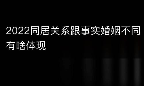 2022同居关系跟事实婚姻不同有啥体现