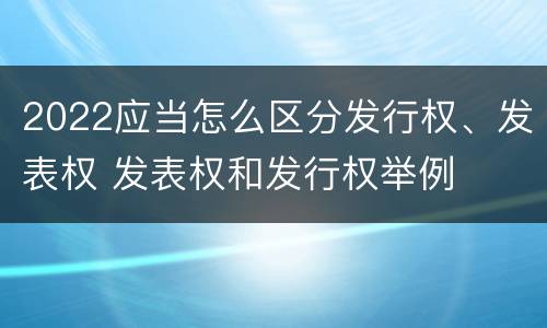 2022应当怎么区分发行权、发表权 发表权和发行权举例