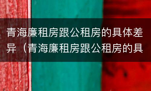 青海廉租房跟公租房的具体差异（青海廉租房跟公租房的具体差异是什么）