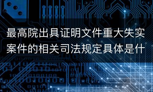 最高院出具证明文件重大失实案件的相关司法规定具体是什么内容