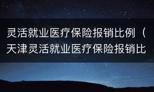 灵活就业医疗保险报销比例（天津灵活就业医疗保险报销比例）