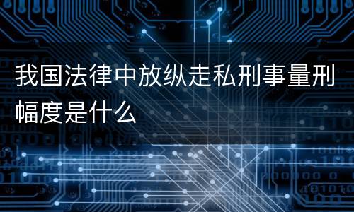 我国法律中放纵走私刑事量刑幅度是什么