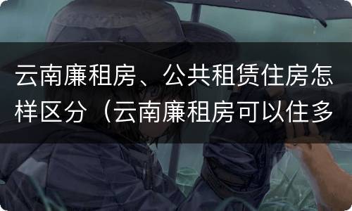 云南廉租房、公共租赁住房怎样区分（云南廉租房可以住多久）