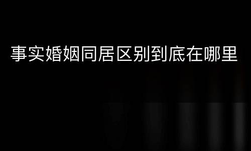 事实婚姻同居区别到底在哪里