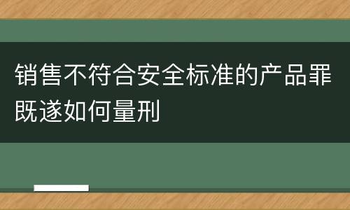 销售不符合安全标准的产品罪既遂如何量刑
