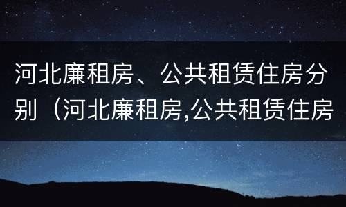 河北廉租房、公共租赁住房分别（河北廉租房,公共租赁住房分别多少钱）