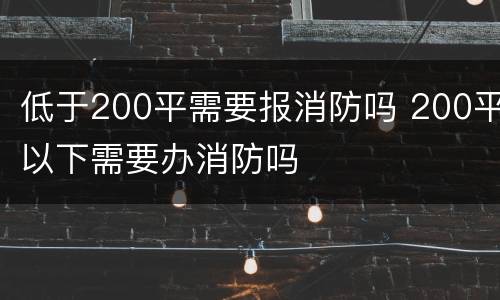 低于200平需要报消防吗 200平以下需要办消防吗