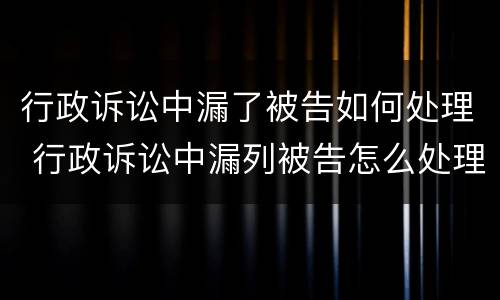 行政诉讼中漏了被告如何处理 行政诉讼中漏列被告怎么处理