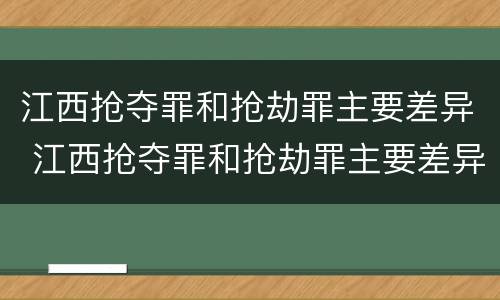 江西抢夺罪和抢劫罪主要差异 江西抢夺罪和抢劫罪主要差异是什么