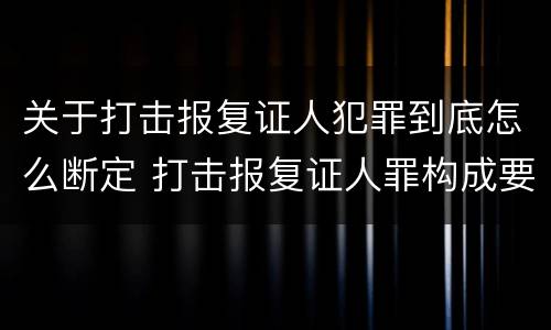 关于打击报复证人犯罪到底怎么断定 打击报复证人罪构成要件