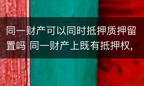 同一财产可以同时抵押质押留置吗 同一财产上既有抵押权,质权又有留置权的,清偿顺序如何
