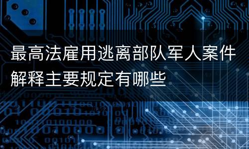 最高法雇用逃离部队军人案件解释主要规定有哪些