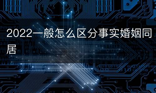 2022一般怎么区分事实婚姻同居