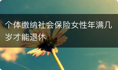 个体缴纳社会保险女性年满几岁才能退休