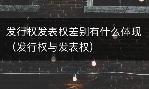 发行权发表权差别有什么体现（发行权与发表权）