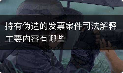 持有伪造的发票案件司法解释主要内容有哪些