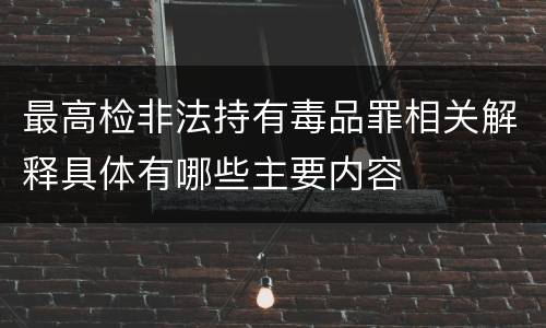 最高检非法持有毒品罪相关解释具体有哪些主要内容