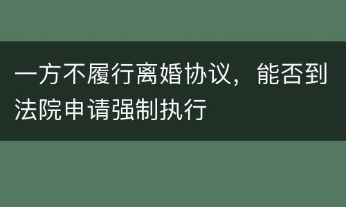一方不履行离婚协议，能否到法院申请强制执行