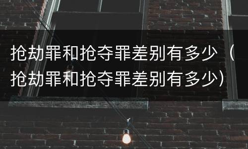 抢劫罪和抢夺罪差别有多少（抢劫罪和抢夺罪差别有多少）