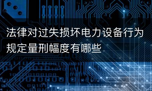 法律对过失损坏电力设备行为规定量刑幅度有哪些