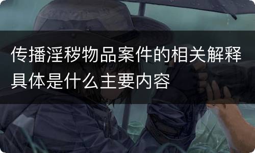 传播淫秽物品案件的相关解释具体是什么主要内容