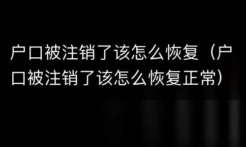 户口被注销了该怎么恢复（户口被注销了该怎么恢复正常）