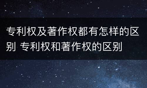 专利权及著作权都有怎样的区别 专利权和著作权的区别