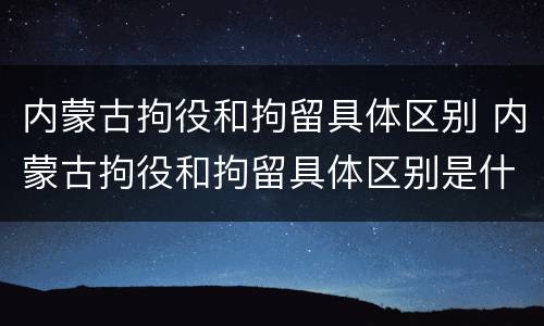 内蒙古拘役和拘留具体区别 内蒙古拘役和拘留具体区别是什么