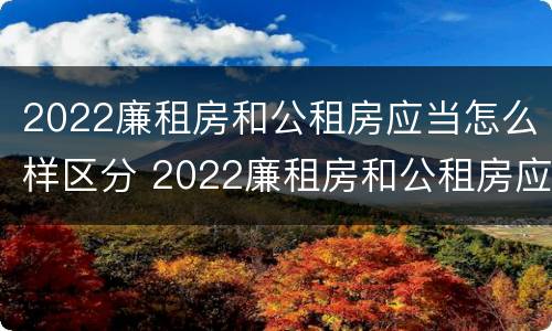 2022廉租房和公租房应当怎么样区分 2022廉租房和公租房应当怎么样区分呢