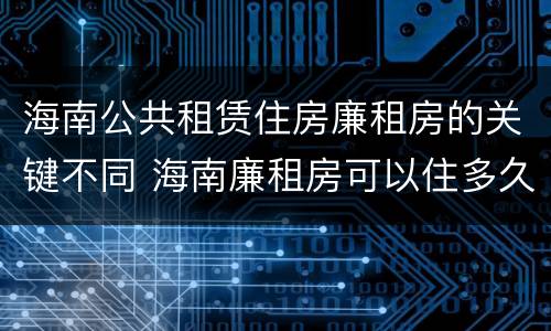 海南公共租赁住房廉租房的关键不同 海南廉租房可以住多久