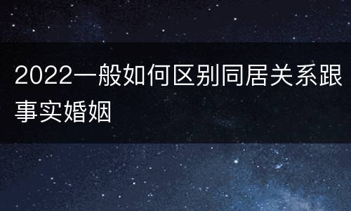2022一般如何区别同居关系跟事实婚姻