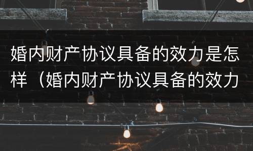 婚内财产协议具备的效力是怎样（婚内财产协议具备的效力是怎样确定的）