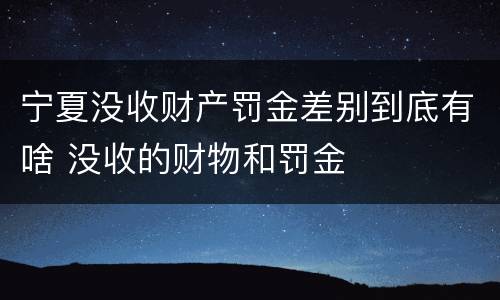 宁夏没收财产罚金差别到底有啥 没收的财物和罚金