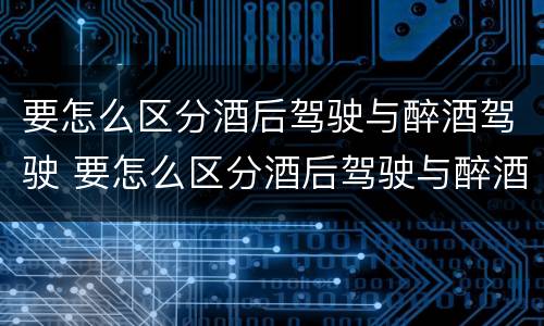 要怎么区分酒后驾驶与醉酒驾驶 要怎么区分酒后驾驶与醉酒驾驶呢