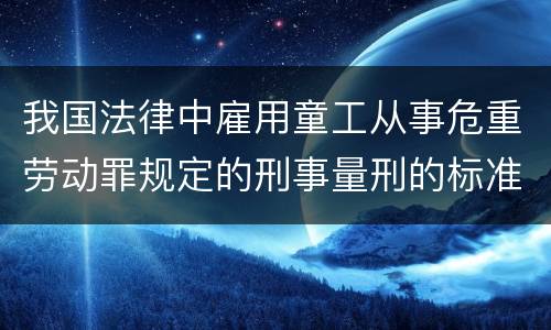 我国法律中雇用童工从事危重劳动罪规定的刑事量刑的标准