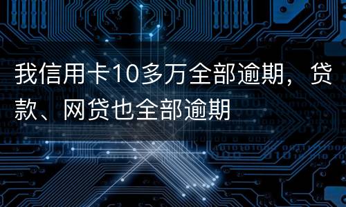 我信用卡10多万全部逾期，贷款、网贷也全部逾期