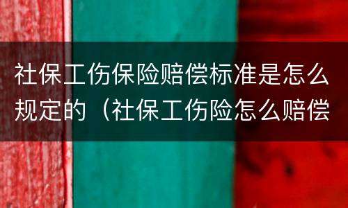 社保工伤保险赔偿标准是怎么规定的（社保工伤险怎么赔偿多少钱）