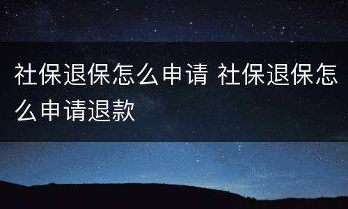 社保退保怎么申请 社保退保怎么申请退款