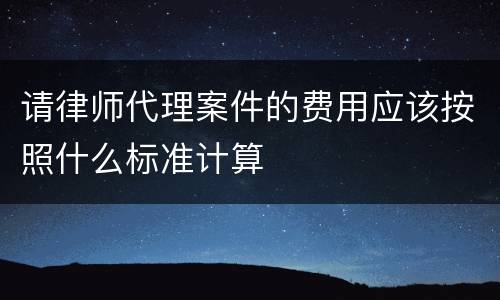请律师代理案件的费用应该按照什么标准计算