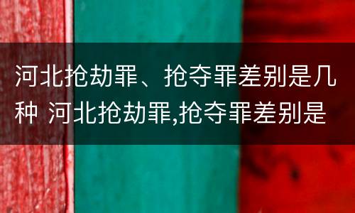 河北抢劫罪、抢夺罪差别是几种 河北抢劫罪,抢夺罪差别是几种犯罪行为
