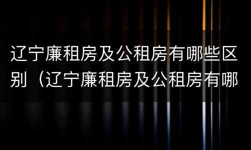 辽宁廉租房及公租房有哪些区别（辽宁廉租房及公租房有哪些区别图片）