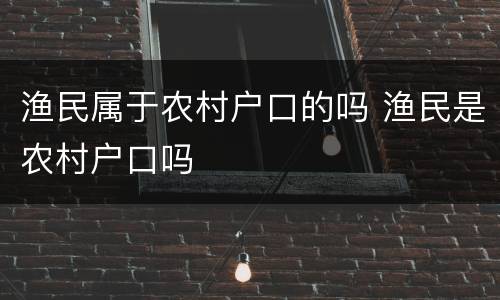 渔民属于农村户口的吗 渔民是农村户口吗