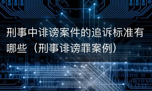 刑事中诽谤案件的追诉标准有哪些（刑事诽谤罪案例）