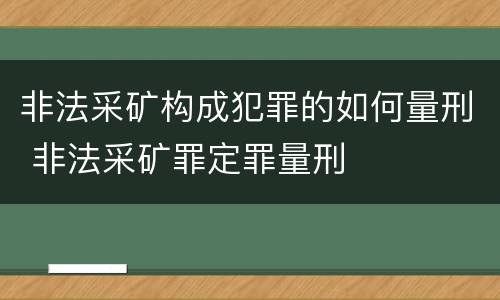 非法采矿构成犯罪的如何量刑 非法采矿罪定罪量刑