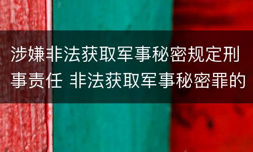 涉嫌非法获取军事秘密规定刑事责任 非法获取军事秘密罪的犯罪主体是
