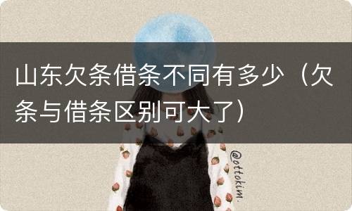 山东欠条借条不同有多少（欠条与借条区别可大了）