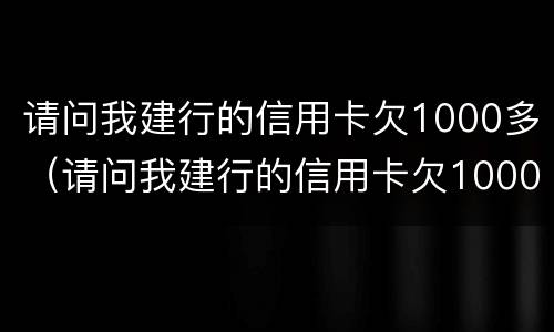 请问我建行的信用卡欠1000多（请问我建行的信用卡欠1000多块钱）