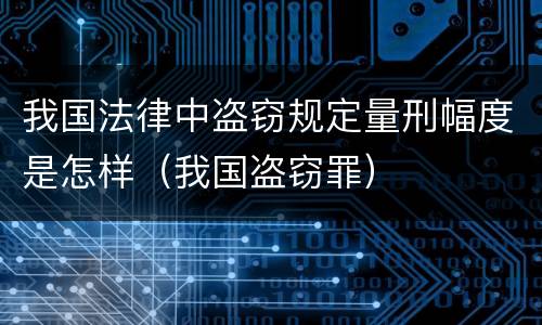 我国法律中盗窃规定量刑幅度是怎样（我国盗窃罪）
