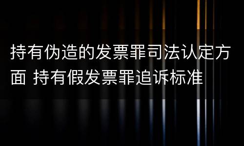 持有伪造的发票罪司法认定方面 持有假发票罪追诉标准