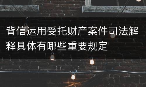 背信运用受托财产案件司法解释具体有哪些重要规定